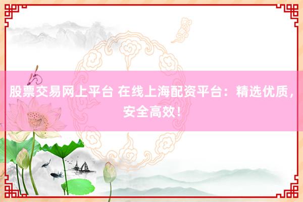 股票交易网上平台 在线上海配资平台：精选优质，安全高效！