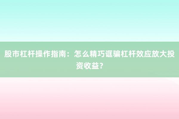 股市杠杆操作指南：怎么精巧诓骗杠杆效应放大投资收益？