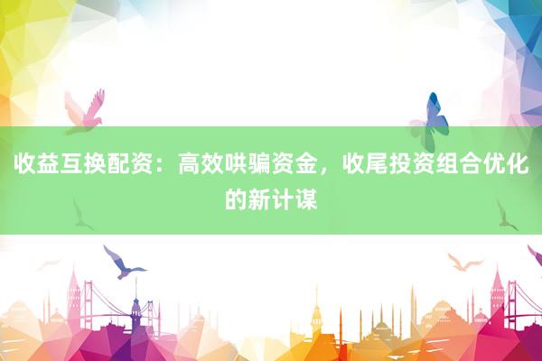 收益互换配资：高效哄骗资金，收尾投资组合优化的新计谋