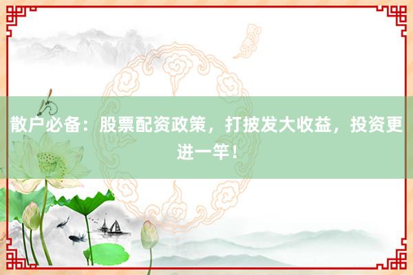 散户必备:股票配资政策,打披发大收益,投资更进一竿!