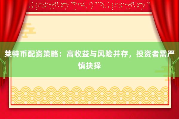莱特币配资策略：高收益与风险并存，投资者需严慎抉择