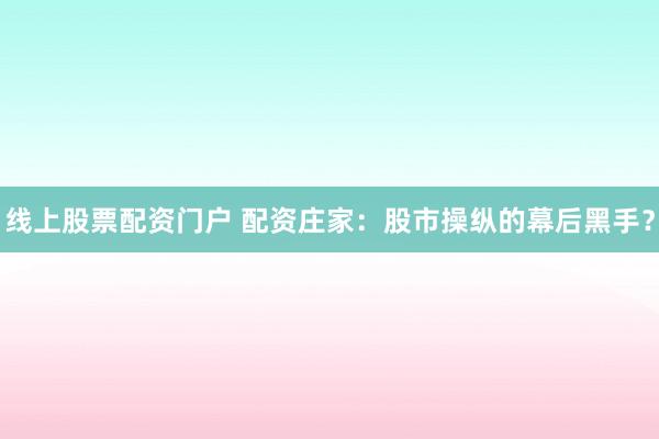 线上股票配资门户 配资庄家：股市操纵的幕后黑手？