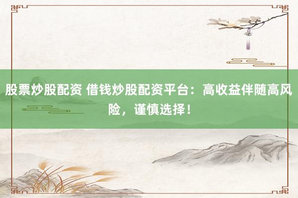 股票炒股配资 借钱炒股配资平台：高收益伴随高风险，谨慎选择！