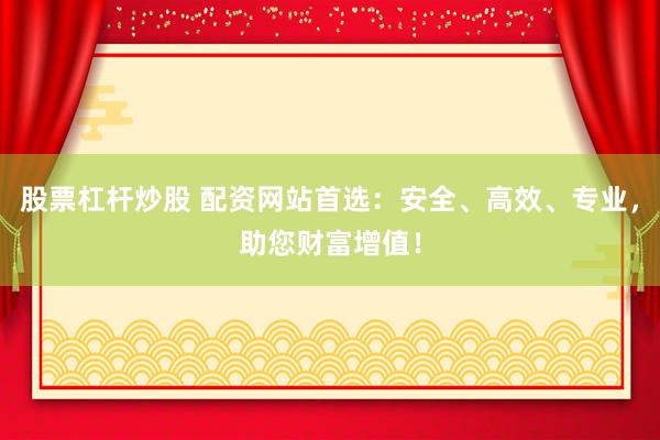 股票杠杆炒股 配资网站首选:安全、高效、专业,助您财富增值!