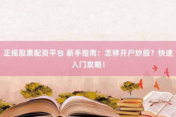 正规股票配资平台 新手指南：怎样开户炒股？快速入门攻略！