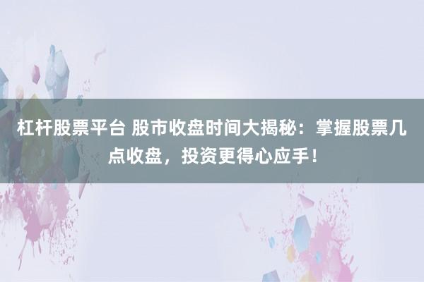 杠杆股票平台 股市收盘时间大揭秘：掌握股票几点收盘，投资更得心应手！