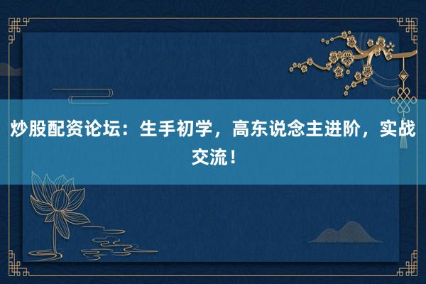炒股配资论坛：生手初学，高东说念主进阶，实战交流！