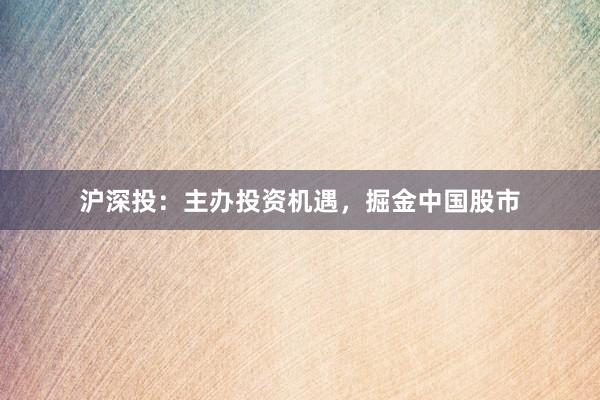沪深投：主办投资机遇，掘金中国股市